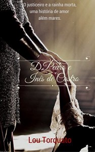 Baixar Dom Pedro e In&ecirc;s de Castro: O justiceiro e a rainha morta, uma hist&oacute;ria de amor al&eacute;m mares. pdf, epub, eBook