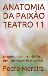Baixar ANATOMIA DA PAIXÃO   TEATRO 11: tragédias da tradição em um mundo diverso (TEATRO – Pedro Moreira) pdf, epub, eBook