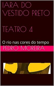 Baixar IARA DO VESTIDO PRETO TEATRO 4: O rio nas cores do tempo (TEATRO – Pedro Moreira) pdf, epub, eBook