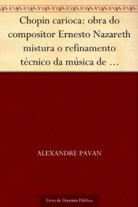 Baixar Chopin carioca: obra do compositor Ernesto Nazareth mistura o refinamento t&eacute;cnico da m&uacute;sica de concerto com elementos… pdf, epub, eBook