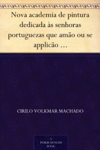 Baixar Nova academia de pintura dedicada &agrave;s senhoras portuguezas que am&atilde;o ou se applic&atilde;o ao estudo das Bellas Artes pdf, epub, eBook