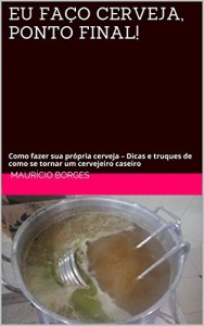 Baixar EU FA&Ccedil;O CERVEJA, PONTO FINAL!: Como fazer sua pr&oacute;pria cerveja – Dicas e truques de como se tornar um cervejeiro… pdf, epub, eBook