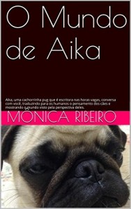 Baixar O Mundo de Aika: Aika, uma cachorrinha pug que é escritora nas horas vagas, conversa com você, traduzindo para os humanos o pensamento dos cães e mostrando o mundo visto pela perspectiva deles. pdf, epub, eBook