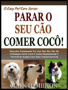 Baixar SEU CÃO PARAR DE COMER COCÔ!: Descubra Exatamente Porque O Seu Cão De Estimação Come Cocô E Como Rapidamente E Facilmente Pôr Cobro A Este Comportamento! (A Easy Pet Care Series Livro 3) pdf, epub, eBook