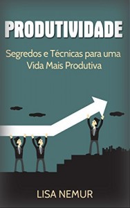 Baixar Produtividade: Segredos e Técnicas para uma Vida Mais Produtiva (Administração do Tempo, Estabelecimento de Metas, Gerenciamento da Procrastinação) pdf, epub, eBook