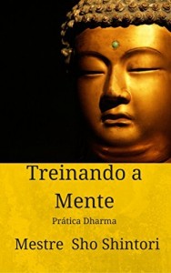 Baixar Treinando a Mente: Pr&aacute;tica Dharma (Medita&ccedil;&atilde;o Mestre Sho Shintori Livro 1) pdf, epub, eBook