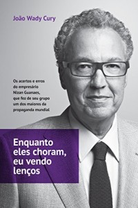 Baixar Enquanto eles choram, eu vendo lenços: Os acertos e erros do empresário Nizan Guanaes, que fez de seu grupo um dos maiores da propaganda mundial pdf, epub, eBook