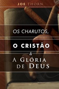 Baixar Os charutos, o crist&atilde;o e a gl&oacute;ria de Deus: Uma perspectiva reformada pdf, epub, eBook