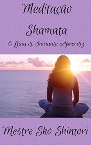 Baixar Medita&ccedil;&atilde;o Shamata: O Guia do Iniciante Aprendiz (Medita&ccedil;&atilde;o Mestre Sho Shintori Livro 3) pdf, epub, eBook