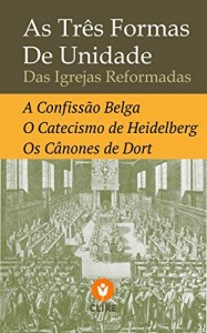 Baixar As Tr&ecirc;s Formas de Unidade das Igrejas Reformadas: A Confiss&atilde;o Belga, O Catecismo de Heidelberg e Os C&acirc;nones de… pdf, epub, eBook