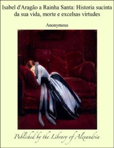 Baixar Isabel d”Arag&agrave;o a Rainha Santa: Historia sucinta da sua vida, morte e excelsas virtudes pdf, epub, eBook