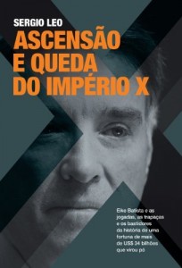 Baixar Ascensão e queda do império X: Eike Batista e as jogadas, as trapaças e os bastidores da história da fortuna de mais de US$ 34 bilhões que virou pó pdf, epub, eBook