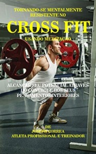 Baixar Tornando-se mentalmente resistente no Cross Fit usando Medita&ccedil;&atilde;o: Alcan&ccedil;ar seu potencial atrav&eacute;s do controle dos… pdf, epub, eBook