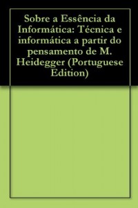 Baixar Sobre a Essência da Informática: Técnica e informática a partir do pensamento de M. Heidegger pdf, epub, eBook