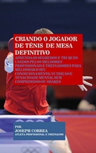 Baixar Criando o Jogador de T&ecirc;nis  de Mesa Definitivo: Aprenda os Segredos e Truques Usados pelos Melhores   Profissionais… pdf, epub, eBook