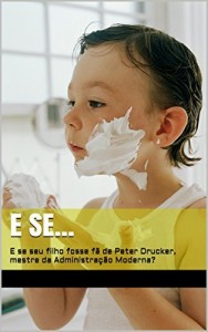 Baixar E se…: E se seu filho fosse f&atilde; de Peter Drucker, mestre da Administra&ccedil;&atilde;o Moderna? pdf, epub, eBook
