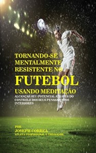 Baixar Tornando-se mentalmente resistente no Futebol usando Medita&ccedil;&atilde;o: Alcan&ccedil;ar seu potencial atrav&eacute;s do controle dos… pdf, epub, eBook