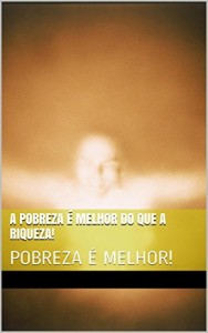 Baixar A POBREZA É MELHOR DO QUE A RIQUEZA!: POBREZA É MELHOR! pdf, epub, eBook