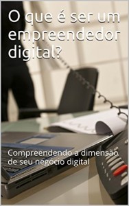 Baixar O que &eacute; ser um empreendedor digital?: Compreendendo a dimens&atilde;o de seu neg&oacute;cio digital pdf, epub, eBook