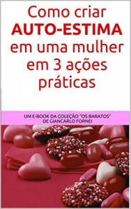 Baixar Como criar auto-estima em uma mulher em 3 ações práticas: Um e-book da coleção “os baratos” de Giancarlo Fornei pdf, epub, eBook