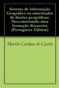 Baixar Sistema de Informa&ccedil;&atilde;o Geogr&aacute;fico ou sintetizador de ilus&otilde;es geogr&aacute;ficas: Desconstruindo uma forma&ccedil;&atilde;o discursiva pdf, epub, eBook