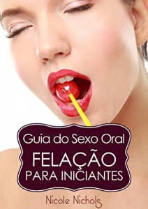 Baixar Guia do Sexo Oral – Fela&ccedil;&atilde;o Para Iniciantes pdf, epub, eBook