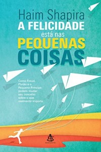 Baixar A felicidade est&aacute; nas pequenas coisas: Como Freud, Plat&atilde;o e o Pequeno Pr&iacute;ncipe podem mudar seu conceito sobre… pdf, epub, eBook