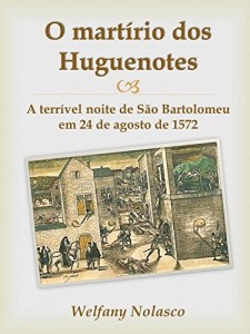 Baixar O martírio dos Huguenotes: A terrível noite de São Bartolomeu em 24 de agosto de 1572 pdf, epub, eBook