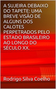 Baixar A SUJEIRA DEBAIXO DO TAPETE: UMA BREVE VIS&Atilde;O DE ALGUNS DOS CALOTES PERPETRADOS PELO ESTADO BRASILEIRO AO LONGO… pdf, epub, eBook