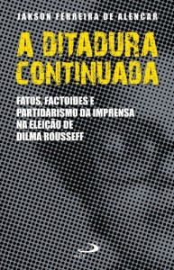 Baixar A ditadura continuada: Fatos, factoides e partidarismo da imprensa na elei&ccedil;&atilde;o de Dilma Rousseff pdf, epub, eBook
