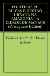 Baixar POL&Iacute;TICAS P&Uacute;BLICAS E GEST&Atilde;O URBANA NA AMAZ&Ocirc;NIA – A CIDADE DE MANAUS pdf, epub, eBook