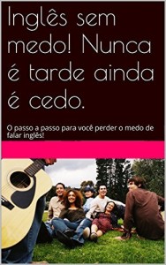 Baixar Inglês sem medo! Nunca é tarde ainda é cedo.: O passo a passo para você perder o medo de falar inglês! pdf, epub, eBook