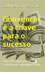 Baixar Convencer &eacute; a chave para o sucesso: Guia Pr&aacute;tico para convencer qualquer um pdf, epub, eBook