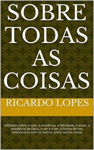 Baixar Sobre Todas as Coisas: reflexões sobre a vida, a existência, a felicidade, o amor, a existência de Deus, o ser e o ter, a forma de nos relacionaros com os outros, entre outras coisas pdf, epub, eBook