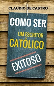Baixar COMO SER UM ESCRITOR CATÓLICO EXITOSO: As chaves para triunfar como ESCRITOR (LIVROS recomendados   /  OS CAMINHOS… pdf, epub, eBook