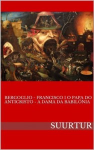 Baixar BERGOGLIO – FRANCISCO I O PAPA DO ANTICRISTO – A DAMA DA BABILÓNIA pdf, epub, eBook