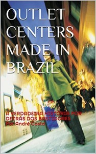 Baixar OUTLET CENTERS MADE IN BRAZIL: A VERDADEIRA HISTÓRIA POR DETRÁS DOS BASTIDORES Por André Costa pdf, epub, eBook