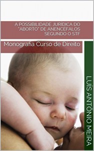 Baixar A POSSIBILIDADE JURÍDICA DO “ABORTO” DE ANENCÉFALOS SEGUNDO O STF: Monografia Curso de Direito pdf, epub, eBook