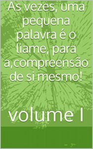 Baixar As vezes, uma pequena palavra é o liame, para a,compreensão de si mesmo!: volume I pdf, epub, eBook