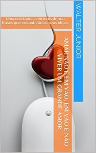 Baixar Amar não é em vão, em vão é não viver um grande amor: Uma coletânea com mais de 100 frases que encantarão os seus olhos. (Trovas de Pensamentos) pdf, epub, eBook