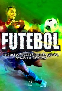 Baixar Futebol: Hist&oacute;rias fant&aacute;sticas de gl&oacute;ria, paix&atilde;o e vit&oacute;rias pdf, epub, eBook