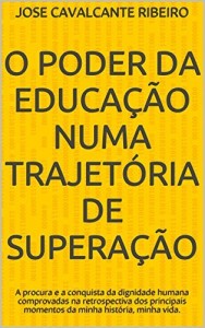 Baixar O Poder da Educação Numa Trajetória de Superação: A procura e a conquista da dignidade humana comprovadas na retrospectiva dos principais momentos da minha história, minha vida. pdf, epub, eBook