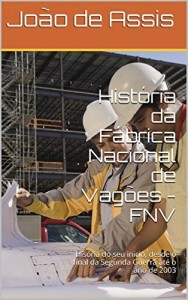 Baixar Hist&oacute;ria da F&aacute;brica Nacional de Vag&otilde;es – FNV: His&oacute;ria do seu inicio, desde o final da Segunda Guerra at&eacute; o ano… pdf, epub, eBook