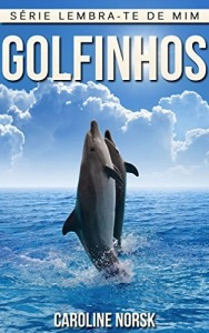 Baixar Golfinhos: Fotos Incríveis e Factos Divertidos sobre Golfinhos para Crianças (Série Lembra-Te De Mim) pdf, epub, eBook