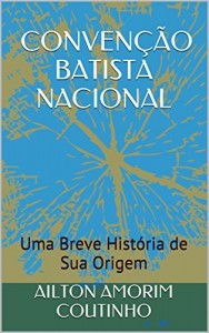 Baixar CONVENÇÃO BATISTA NACIONAL: Uma Breve História de Sua Origem pdf, epub, eBook