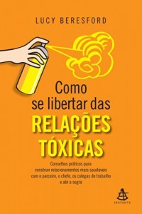 Baixar Como se libertar das relações tóxicas: Conselhos práticos para construir relacionamentos mais saudáveis com o parceiro, o chefe, os colegas de trabalho e até a sogra pdf, epub, eBook