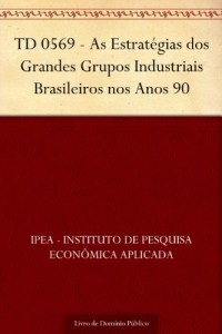 Baixar TD 0569 – As Estrat&eacute;gias dos Grandes Grupos Industriais Brasileiros nos Anos 90 pdf, epub, eBook