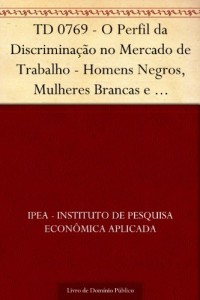 Baixar TD 0769 – O Perfil da Discrimina&ccedil;&atilde;o no Mercado de Trabalho – Homens Negros, Mulheres Brancas e Mulheres Negras pdf, epub, eBook
