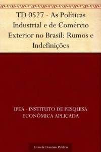 Baixar TD 0527 – As Pol&iacute;ticas Industrial e de Com&eacute;rcio Exterior no Brasil: Rumos e Indefini&ccedil;&otilde;es pdf, epub, eBook