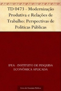 Baixar TD 0473 – Moderniza&ccedil;&atilde;o Produtiva e Rela&ccedil;&otilde;es de Trabalho: Perspectivas de Pol&iacute;ticas P&uacute;blicas pdf, epub, eBook